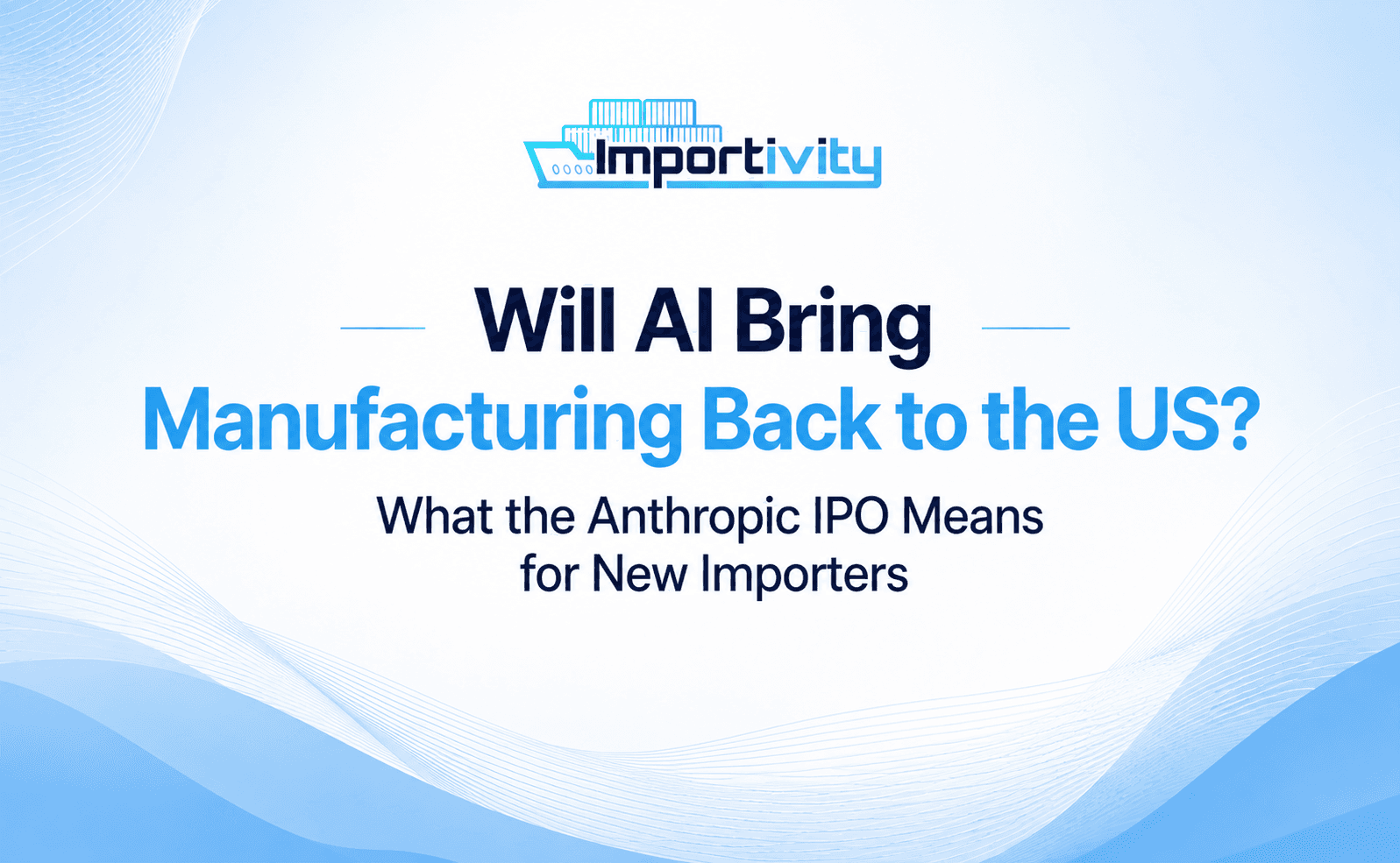 Will AI Bring Manufacturing Back to the US? What the Anthropic IPO Means for New Importers